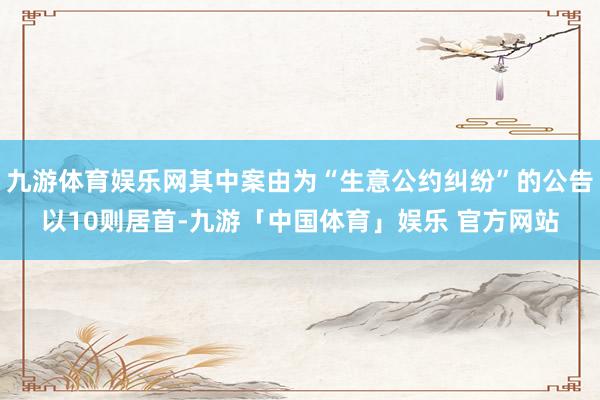 九游体育娱乐网其中案由为“生意公约纠纷”的公告以10则居首-九游「中国体育」娱乐 官方网站