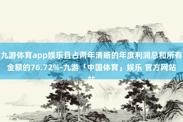 九游体育app娱乐且占两年清晰的年度利润总和所有金额的76.72%-九游「中国体育」娱乐 官方网站