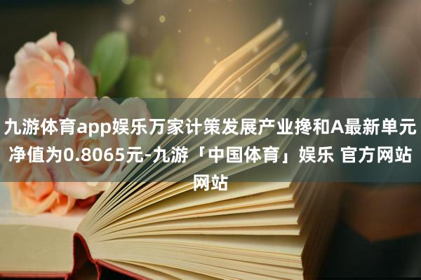 九游体育app娱乐万家计策发展产业搀和A最新单元净值为0.8065元-九游「中国体育」娱乐 官方网站