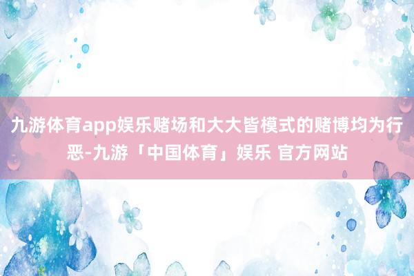 九游体育app娱乐赌场和大大皆模式的赌博均为行恶-九游「中国体育」娱乐 官方网站
