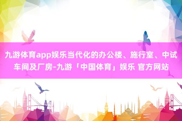 九游体育app娱乐当代化的办公楼、施行室、中试车间及厂房-九游「中国体育」娱乐 官方网站