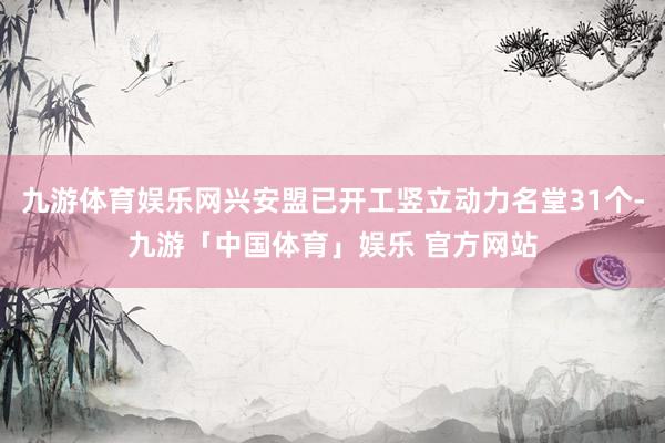 九游体育娱乐网兴安盟已开工竖立动力名堂31个-九游「中国体育」娱乐 官方网站