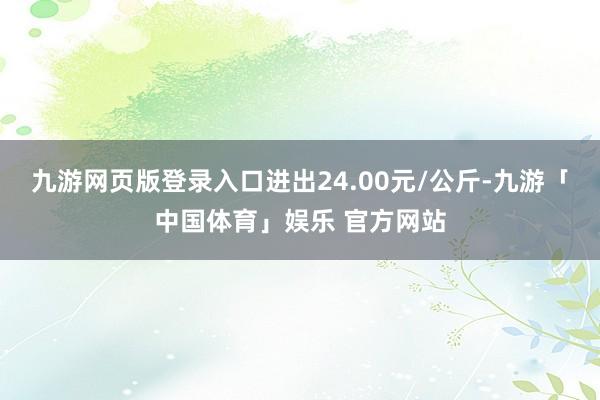 九游网页版登录入口进出24.00元/公斤-九游「中国体育」娱乐 官方网站