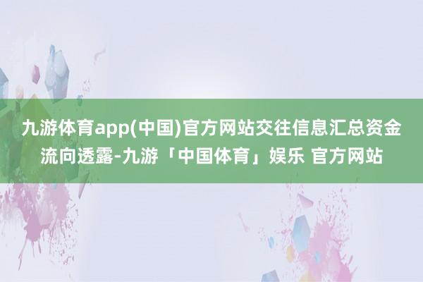 九游体育app(中国)官方网站交往信息汇总资金流向透露-九游「中国体育」娱乐 官方网站