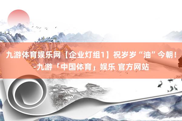 九游体育娱乐网【企业灯组1】祝岁岁“油”今朝！-九游「中国体育」娱乐 官方网站