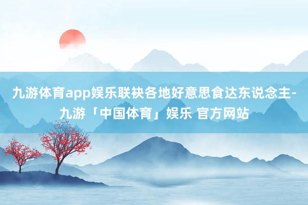 九游体育app娱乐联袂各地好意思食达东说念主-九游「中国体育」娱乐 官方网站