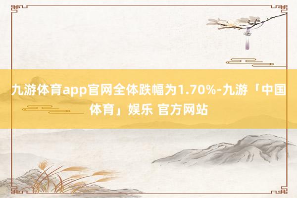 九游体育app官网全体跌幅为1.70%-九游「中国体育」娱乐 官方网站