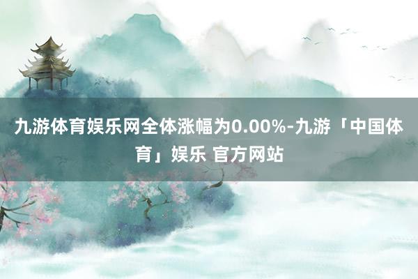 九游体育娱乐网全体涨幅为0.00%-九游「中国体育」娱乐 官方网站