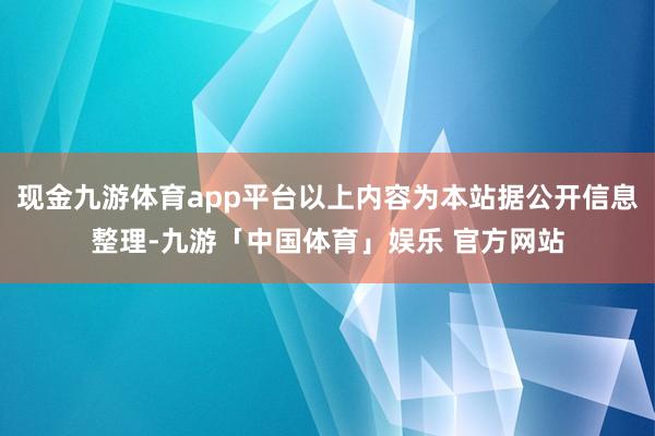 现金九游体育app平台以上内容为本站据公开信息整理-九游「中国体育」娱乐 官方网站