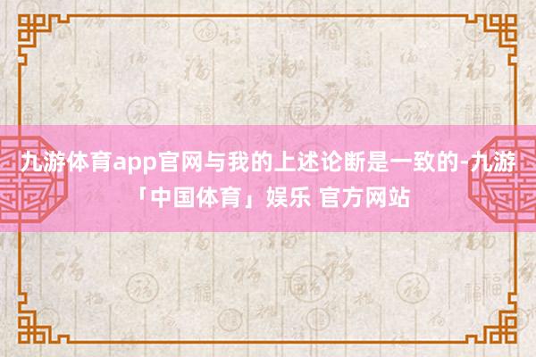 九游体育app官网与我的上述论断是一致的-九游「中国体育」娱乐 官方网站