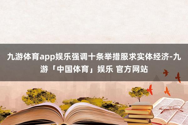 九游体育app娱乐强调十条举措服求实体经济-九游「中国体育」娱乐 官方网站