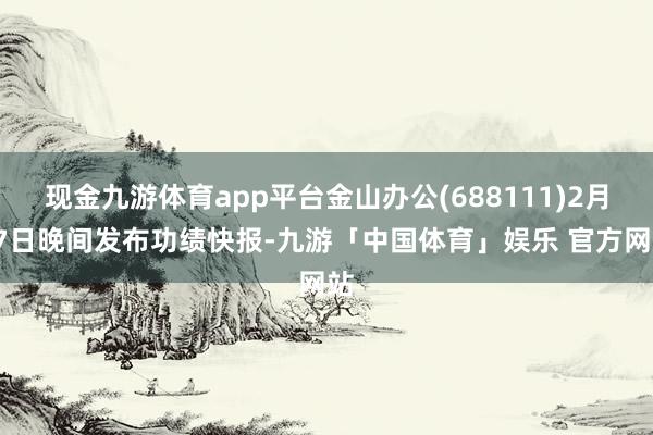现金九游体育app平台金山办公(688111)2月27日晚间发布功绩快报-九游「中国体育」娱乐 官方网站