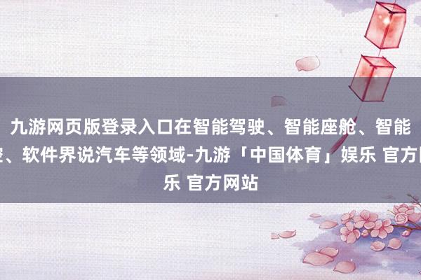 九游网页版登录入口在智能驾驶、智能座舱、智能驾控、软件界说汽车等领域-九游「中国体育」娱乐 官方网站