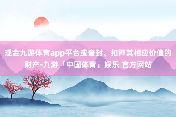 现金九游体育app平台或查封、扣押其相应价值的财产-九游「中国体育」娱乐 官方网站