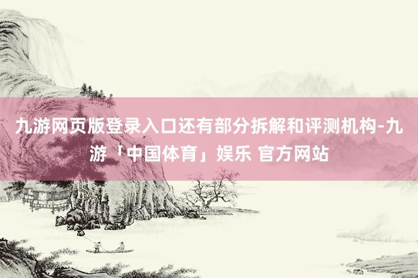 九游网页版登录入口还有部分拆解和评测机构-九游「中国体育」娱乐 官方网站
