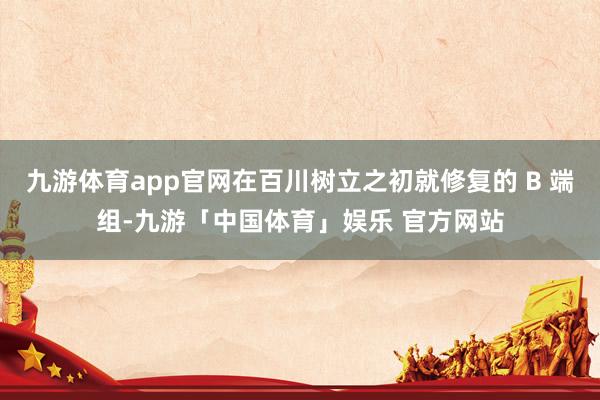 九游体育app官网在百川树立之初就修复的 B 端组-九游「中国体育」娱乐 官方网站