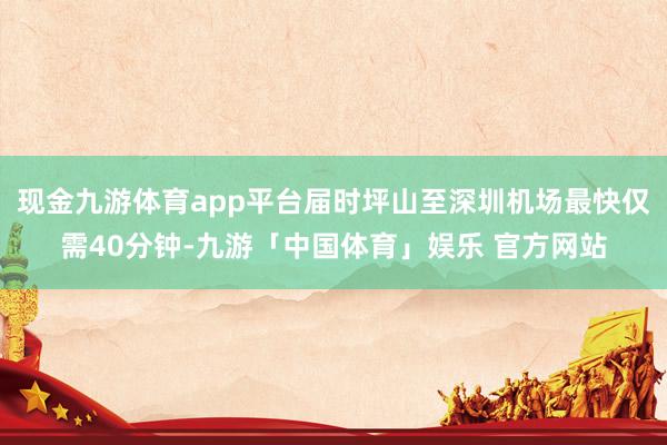 现金九游体育app平台届时坪山至深圳机场最快仅需40分钟-九游「中国体育」娱乐 官方网站