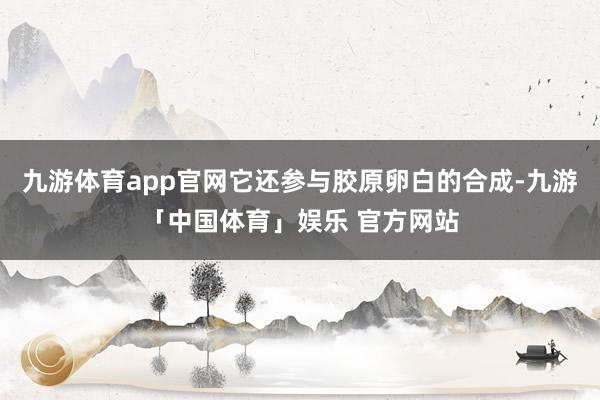 九游体育app官网它还参与胶原卵白的合成-九游「中国体育」娱乐 官方网站