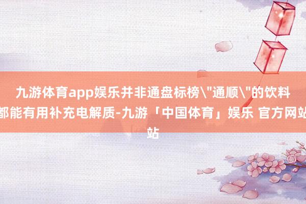 九游体育app娱乐并非通盘标榜＂通顺＂的饮料都能有用补充电解质-九游「中国体育」娱乐 官方网站
