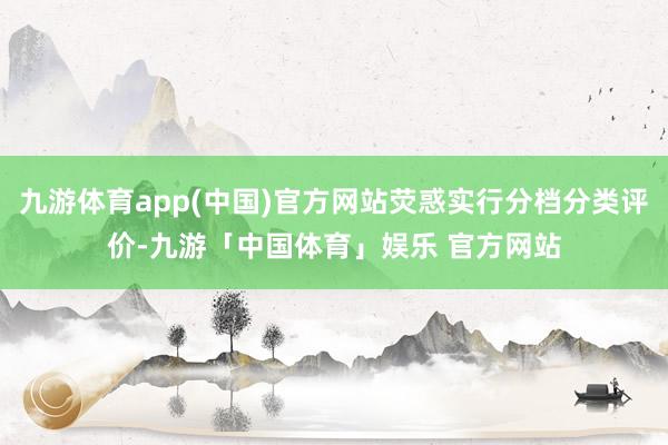 九游体育app(中国)官方网站荧惑实行分档分类评价-九游「中国体育」娱乐 官方网站