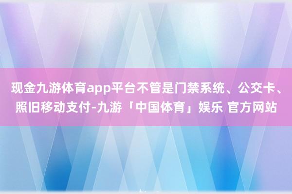现金九游体育app平台不管是门禁系统、公交卡、照旧移动支付-九游「中国体育」娱乐 官方网站