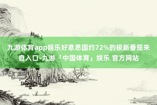 九游体育app娱乐好意思国约72%的极新番茄来自入口-九游「中国体育」娱乐 官方网站