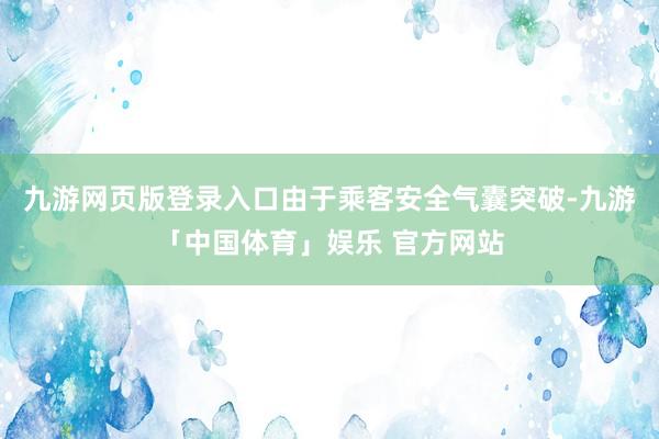 九游网页版登录入口由于乘客安全气囊突破-九游「中国体育」娱乐 官方网站