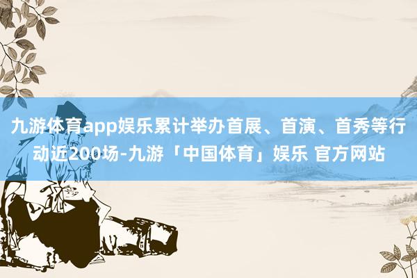 九游体育app娱乐累计举办首展、首演、首秀等行动近200场-九游「中国体育」娱乐 官方网站