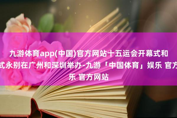 九游体育app(中国)官方网站十五运会开幕式和完了式永别在广州和深圳举办-九游「中国体育」娱乐 官方网站