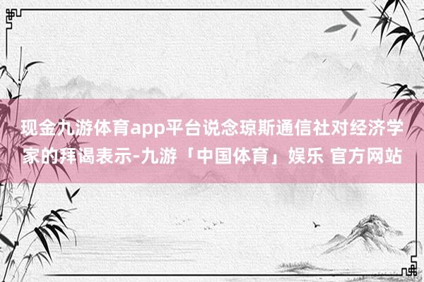 现金九游体育app平台　　说念琼斯通信社对经济学家的拜谒表示-九游「中国体育」娱乐 官方网站