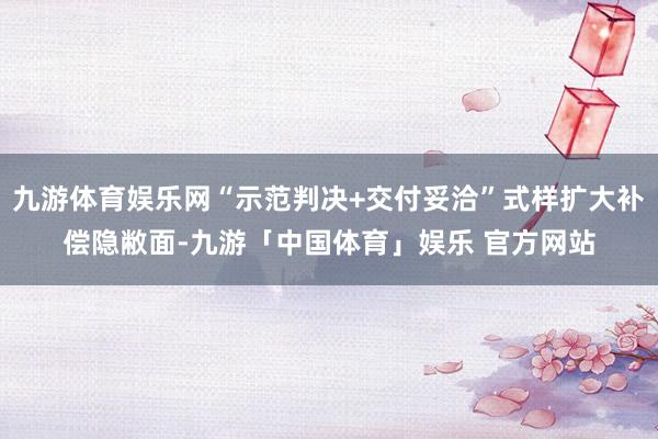 九游体育娱乐网“示范判决+交付妥洽”式样扩大补偿隐敝面-九游「中国体育」娱乐 官方网站