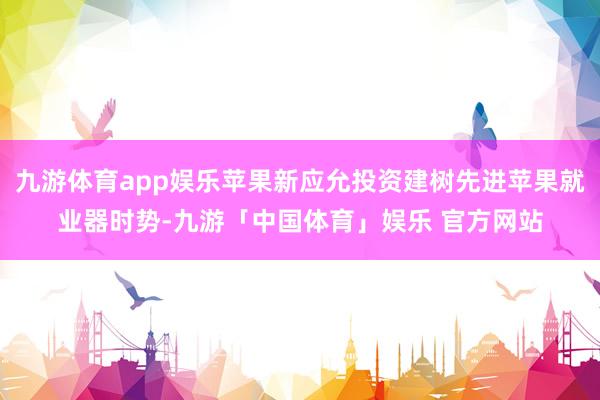 九游体育app娱乐苹果新应允投资建树先进苹果就业器时势-九游「中国体育」娱乐 官方网站