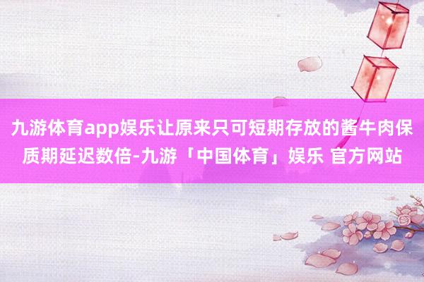 九游体育app娱乐让原来只可短期存放的酱牛肉保质期延迟数倍-九游「中国体育」娱乐 官方网站