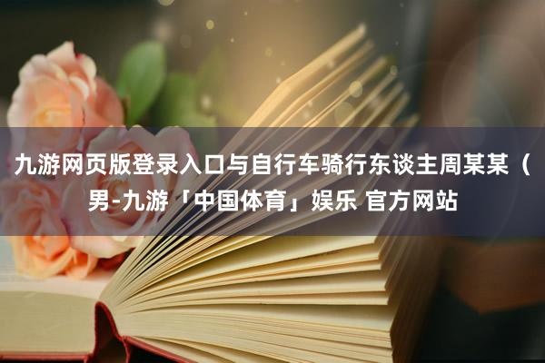 九游网页版登录入口与自行车骑行东谈主周某某（男-九游「中国体育」娱乐 官方网站