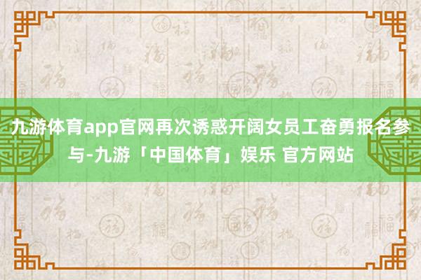 九游体育app官网再次诱惑开阔女员工奋勇报名参与-九游「中国体育」娱乐 官方网站