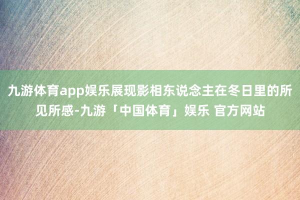 九游体育app娱乐展现影相东说念主在冬日里的所见所感-九游「中国体育」娱乐 官方网站