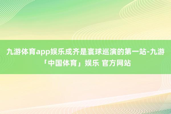 九游体育app娱乐成齐是寰球巡演的第一站-九游「中国体育」娱乐 官方网站