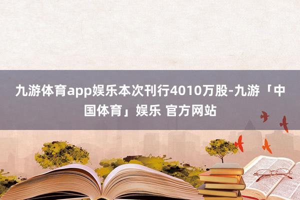九游体育app娱乐本次刊行4010万股-九游「中国体育」娱乐 官方网站